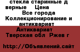 стекла старинные д верные. › Цена ­ 16 000 - Все города Коллекционирование и антиквариат » Антиквариат   . Тверская обл.,Ржев г.